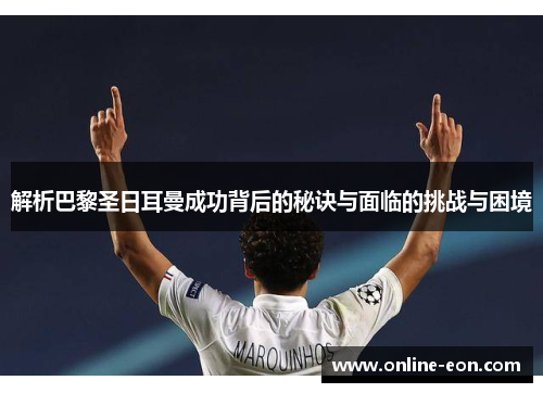 解析巴黎圣日耳曼成功背后的秘诀与面临的挑战与困境 解析巴黎圣日耳曼成功背后的秘诀与面临的挑战与困境