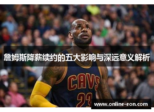 詹姆斯降薪续约的五大影响与深远意义解析 詹姆斯降薪续约的五大影响与深远意义解析
