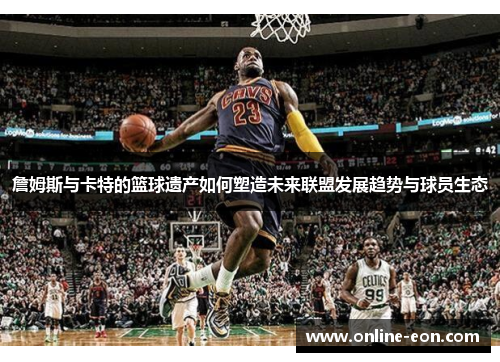 詹姆斯与卡特的篮球遗产如何塑造未来联盟发展趋势与球员生态 詹姆斯与卡特的篮球遗产如何塑造未来联盟发展趋势与球员生态