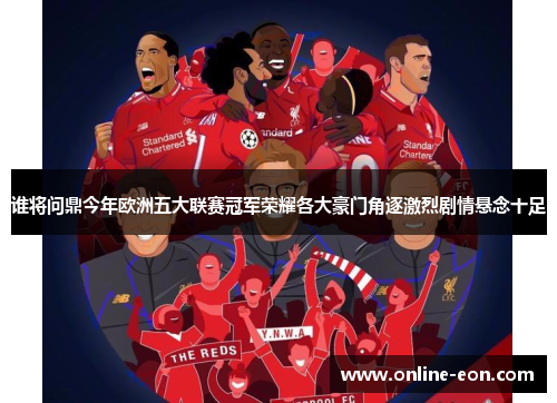 谁将问鼎今年欧洲五大联赛冠军荣耀各大豪门角逐激烈剧情悬念十足 谁将问鼎今年欧洲五大联赛冠军荣耀各大豪门角逐激烈剧情悬念十足