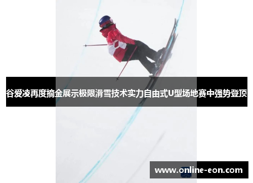 谷爱凌再度摘金展示极限滑雪技术实力自由式U型场地赛中强势登顶 谷爱凌再度摘金展示极限滑雪技术实力自由式U型场地赛中强势登顶