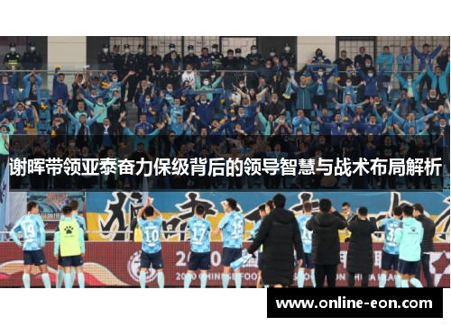 谢晖带领亚泰奋力保级背后的领导智慧与战术布局解析 谢晖带领亚泰奋力保级背后的领导智慧与战术布局解析