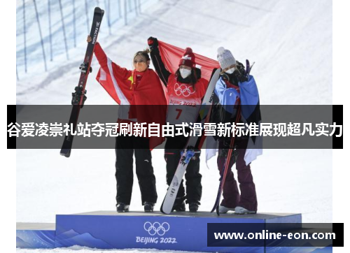 谷爱凌崇礼站夺冠刷新自由式滑雪新标准展现超凡实力