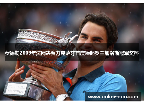 费德勒2009年法网决赛力克萨芬首度捧起罗兰加洛斯冠军奖杯