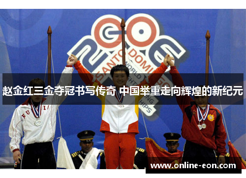 赵金红三金夺冠书写传奇 中国举重走向辉煌的新纪元 赵金红三金夺冠书写传奇 中国举重走向辉煌的新纪元