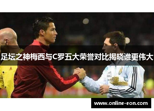 足坛之神梅西与C罗五大荣誉对比揭晓谁更伟大 足坛之神梅西与C罗五大荣誉对比揭晓谁更伟大