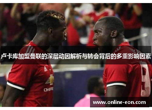 卢卡库加盟曼联的深层动因解析与转会背后的多重影响因素 卢卡库加盟曼联的深层动因解析与转会背后的多重影响因素