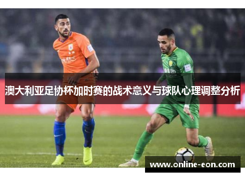 澳大利亚足协杯加时赛的战术意义与球队心理调整分析 澳大利亚足协杯加时赛的战术意义与球队心理调整分析