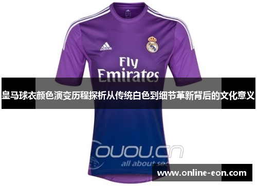 皇马球衣颜色演变历程探析从传统白色到细节革新背后的文化意义