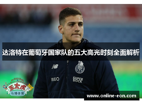 达洛特在葡萄牙国家队的五大高光时刻全面解析 达洛特在葡萄牙国家队的五大高光时刻全面解析