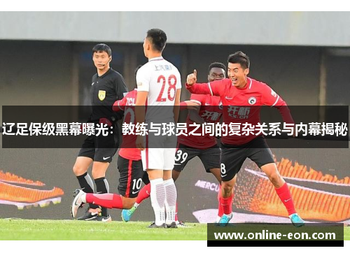 辽足保级黑幕曝光:教练与球员之间的复杂关系与内幕揭秘 辽足保级黑幕曝光:教练与球员之间的复杂关系与内幕揭秘