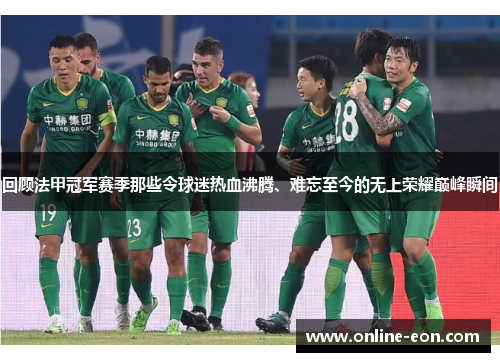 回顾法甲冠军赛季那些令球迷热血沸腾、难忘至今的无上荣耀巅峰瞬间 回顾法甲冠军赛季那些令球迷热血沸腾、难忘至今的无上荣耀巅峰瞬间