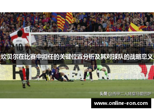坎贝尔在比赛中担任的关键位置分析及其对球队的战略意义 坎贝尔在比赛中担任的关键位置分析及其对球队的战略意义