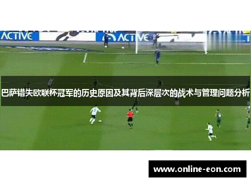 巴萨错失欧联杯冠军的历史原因及其背后深层次的战术与管理问题分析 巴萨错失欧联杯冠军的历史原因及其背后深层次的战术与管理问题分析