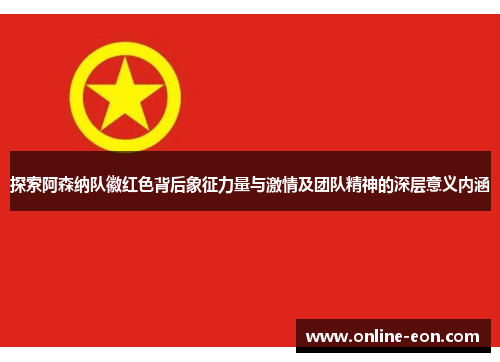 探索阿森纳队徽红色背后象征力量与激情及团队精神的深层意义内涵 探索阿森纳队徽红色背后象征力量与激情及团队精神的深层意义内涵