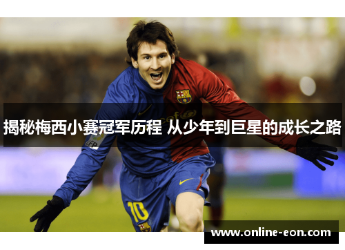 揭秘梅西小赛冠军历程 从少年到巨星的成长之路 揭秘梅西小赛冠军历程 从少年到巨星的成长之路