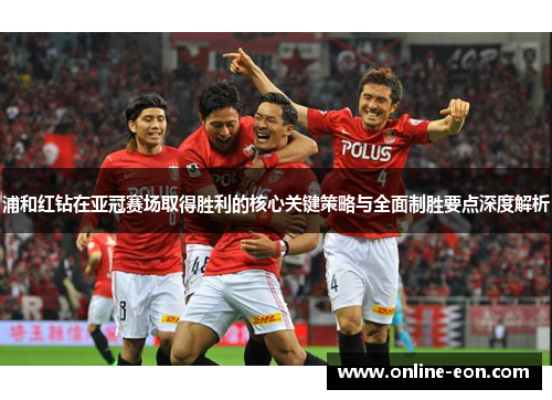 浦和红钻在亚冠赛场取得胜利的核心关键策略与全面制胜要点深度解析 浦和红钻在亚冠赛场取得胜利的核心关键策略与全面制胜要点深度解析