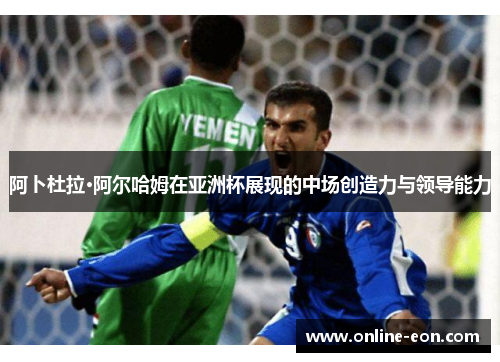 阿卜杜拉·阿尔哈姆在亚洲杯展现的中场创造力与领导能力