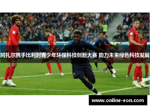 阿扎尔携手比利时青少年环保科技创新大赛 助力未来绿色科技发展