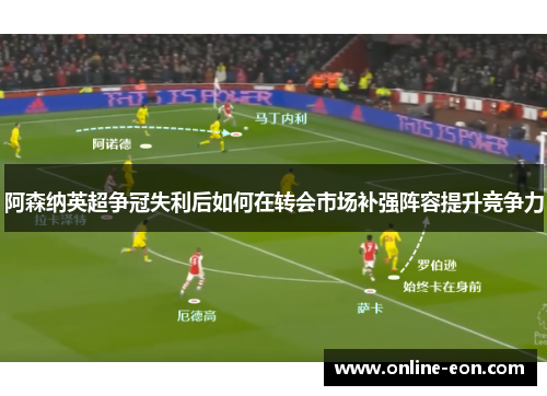 阿森纳英超争冠失利后如何在转会市场补强阵容提升竞争力