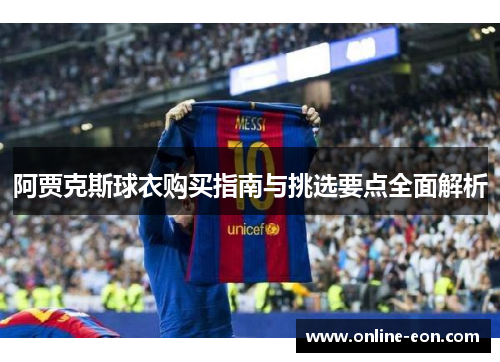 阿贾克斯球衣购买指南与挑选要点全面解析 阿贾克斯球衣购买指南与挑选要点全面解析