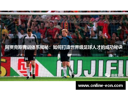 阿贾克斯青训体系揭秘：如何打造世界级足球人才的成功秘诀