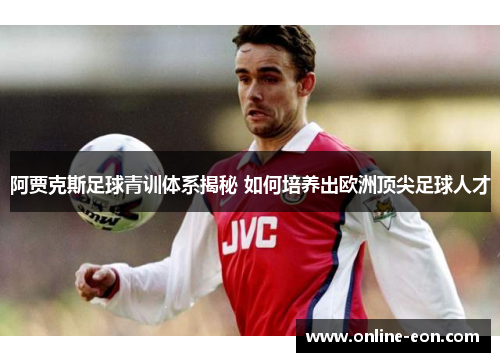 阿贾克斯足球青训体系揭秘 如何培养出欧洲顶尖足球人才