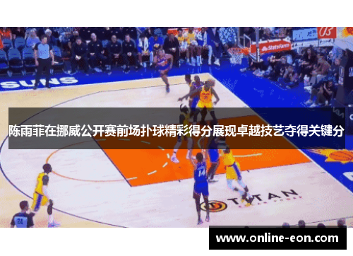 陈雨菲在挪威公开赛前场扑球精彩得分展现卓越技艺夺得关键分