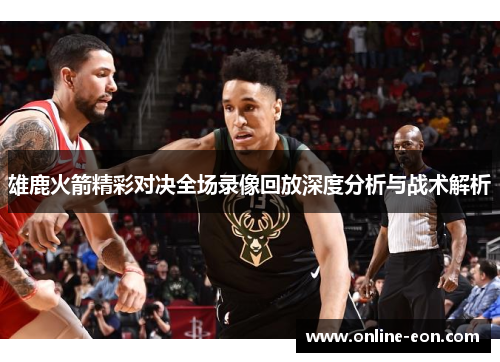 雄鹿火箭精彩对决全场录像回放深度分析与战术解析 雄鹿火箭精彩对决全场录像回放深度分析与战术解析
