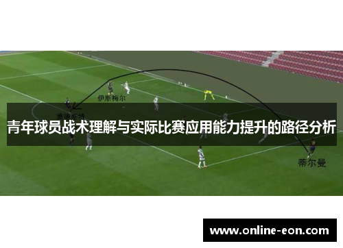 青年球员战术理解与实际比赛应用能力提升的路径分析 青年球员战术理解与实际比赛应用能力提升的路径分析