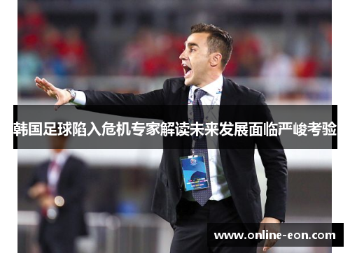 韩国足球陷入危机专家解读未来发展面临严峻考验 韩国足球陷入危机专家解读未来发展面临严峻考验