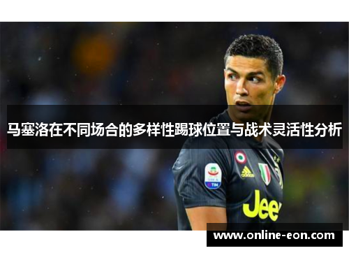 马塞洛在不同场合的多样性踢球位置与战术灵活性分析