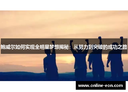 鲍威尔如何实现全明星梦想揭秘：从努力到突破的成功之路