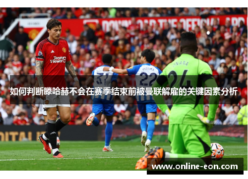 如何判断滕哈赫不会在赛季结束前被曼联解雇的关键因素分析