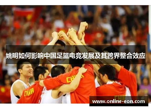 姚明如何影响中国足篮电竞发展及其跨界整合效应